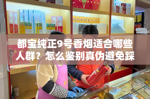 都宝纯正9号香烟适合哪些人群？怎么鉴别真伪避免踩坑？
